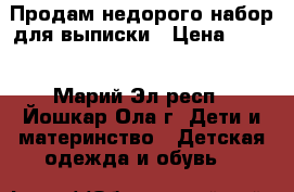 Продам недорого набор для выписки › Цена ­ 800 - Марий Эл респ., Йошкар-Ола г. Дети и материнство » Детская одежда и обувь   